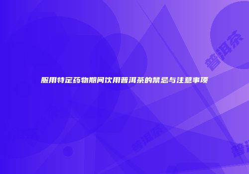 服用特定药物期间饮用普洱茶的禁忌与注意事项