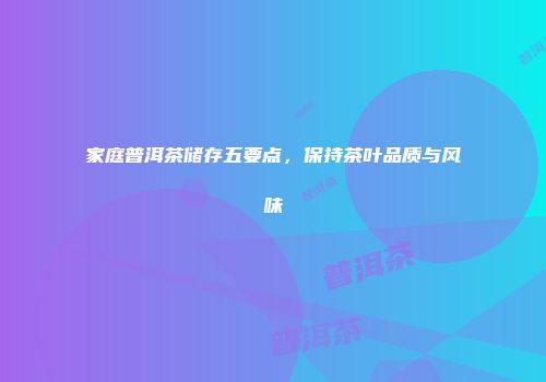 家庭普洱茶储存五要点，保持茶叶品质与风味