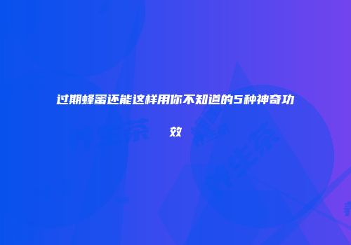 过期蜂蜜还能这样用你不知道的5种神奇功效
