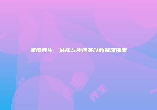 茶道养生：选择与冲泡茶叶的健康指南