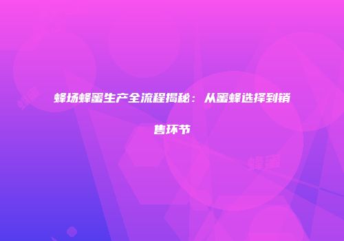 蜂场蜂蜜生产全流程揭秘：从蜜蜂选择到销售环节