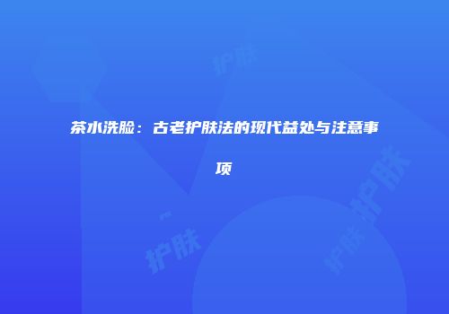 茶水洗脸：古老护肤法的现代益处与注意事项