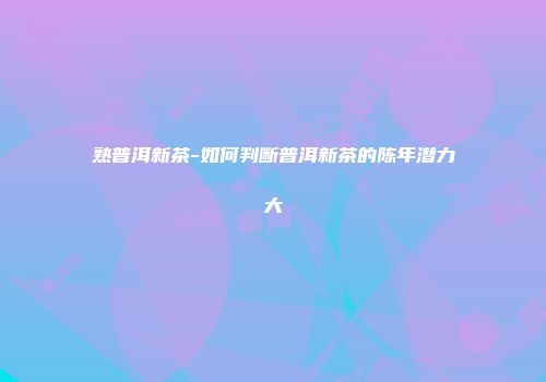 熟普洱新茶-如何判断普洱新茶的陈年潜力大