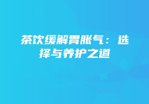 茶饮缓解胃胀气：选择与养护之道