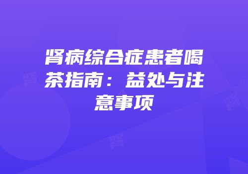 肾病综合症患者喝茶指南：益处与注意事项