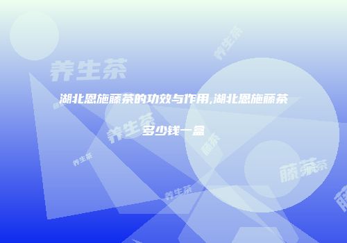 湖北恩施藤茶的功效与作用,湖北恩施藤茶多少钱一盒