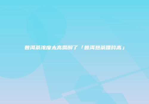 普洱茶浓度太高喝醉了「普洱熟茶嘌呤高」