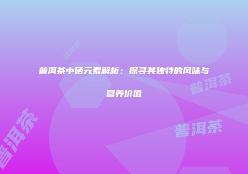 普洱茶中硒元素解析：探寻其独特的风味与营养价值