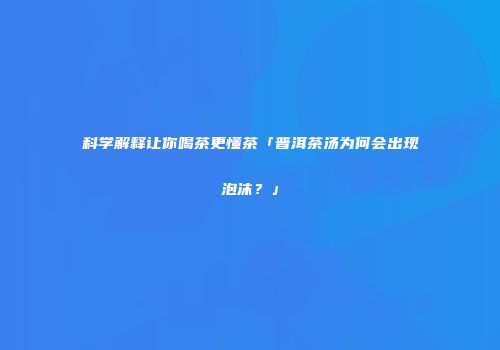 科学解释让你喝茶更懂茶「普洱茶汤为何会出现泡沫？」