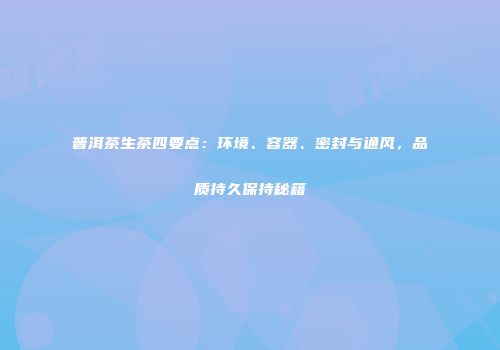 普洱茶生茶四要点：环境、容器、密封与通风，品质持久保持秘籍