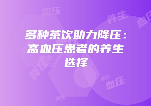 多种茶饮助力降压：高血压患者的养生选择